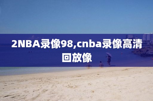 2NBA录像98,cnba录像高清回放像