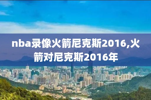 nba录像火箭尼克斯2016,火箭对尼克斯2016年