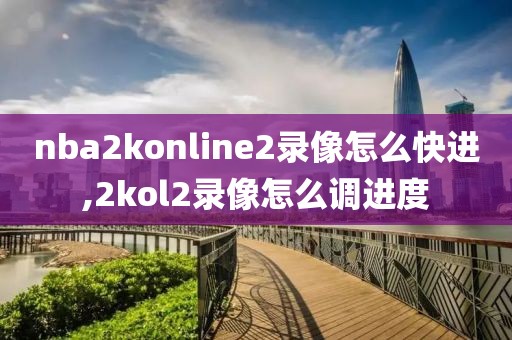 nba2konline2录像怎么快进,2kol2录像怎么调进度