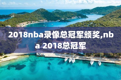 2018nba录像总冠军颁奖,nba 2018总冠军