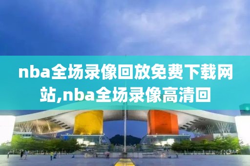 nba全场录像回放免费下载网站,nba全场录像高清回
