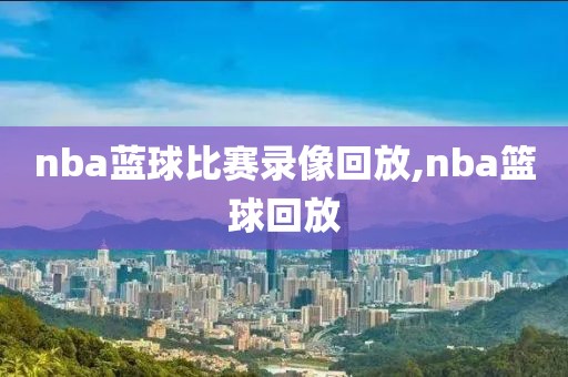 nba蓝球比赛录像回放,nba篮球回放