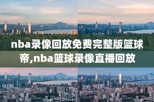 nba录像回放免费完整版篮球帝,nba篮球录像直播回放