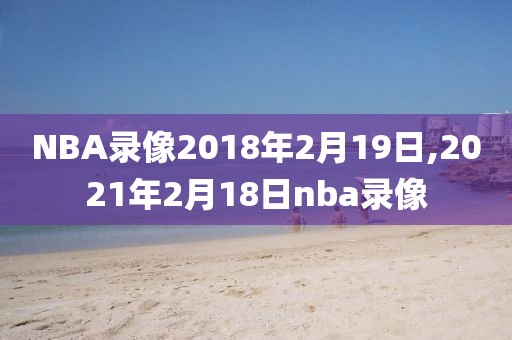 NBA录像2018年2月19日,2021年2月18日nba录像