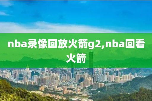 nba录像回放火箭g2,nba回看火箭