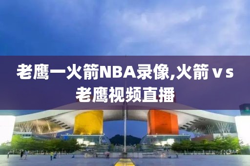老鹰一火箭NBA录像,火箭ⅴs老鹰视频直播