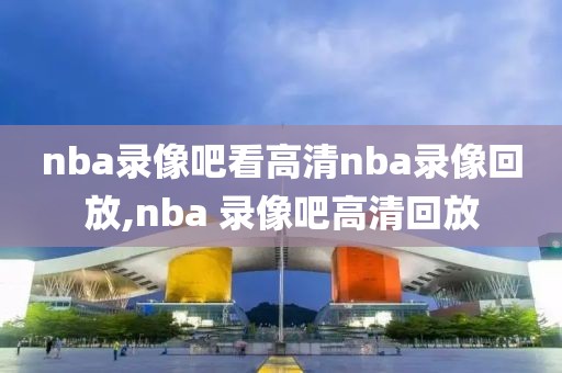 nba录像吧看高清nba录像回放,nba 录像吧高清回放
