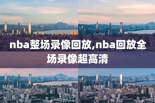 nba整场录像回放,nba回放全场录像超高清