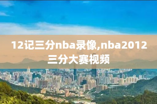 12记三分nba录像,nba2012三分大赛视频
