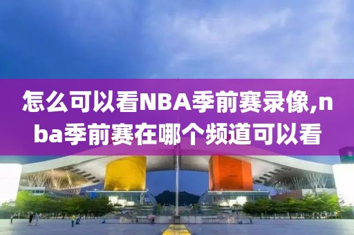怎么可以看NBA季前赛录像,nba季前赛在哪个频道可以看