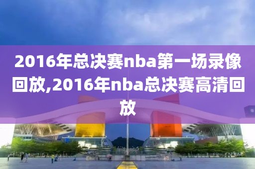 2016年总决赛nba第一场录像回放,2016年nba总决赛高清回放