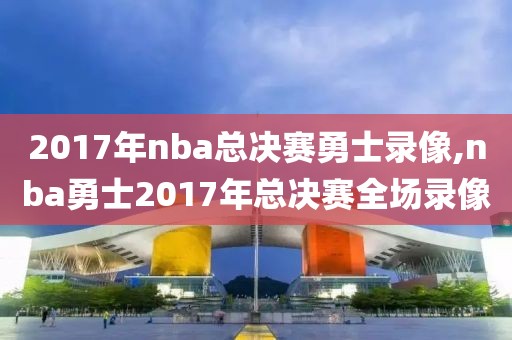 2017年nba总决赛勇士录像,nba勇士2017年总决赛全场录像