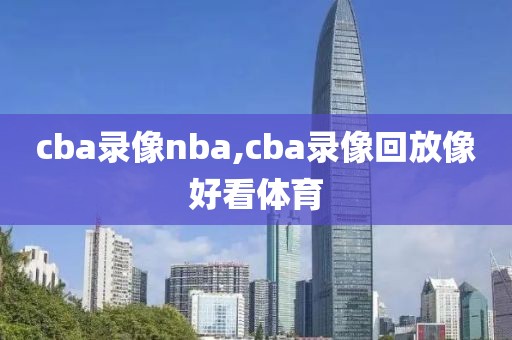 cba录像nba,cba录像回放像好看体育