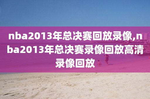 nba2013年总决赛回放录像,nba2013年总决赛录像回放高清录像回放
