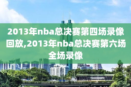 2013年nba总决赛第四场录像回放,2013年nba总决赛第六场全场录像