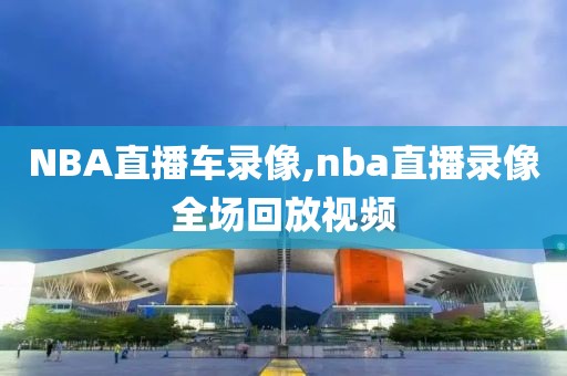 NBA直播车录像,nba直播录像全场回放视频