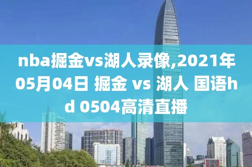 nba掘金vs湖人录像,2021年05月04日 掘金 vs 湖人 国语hd 0504高清直播