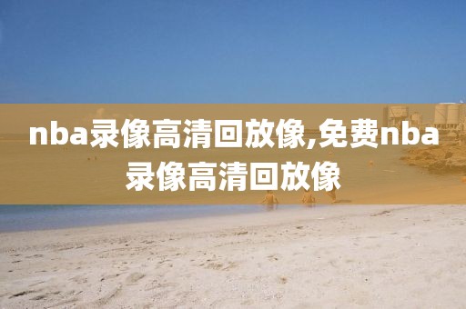 nba录像高清回放像,免费nba录像高清回放像