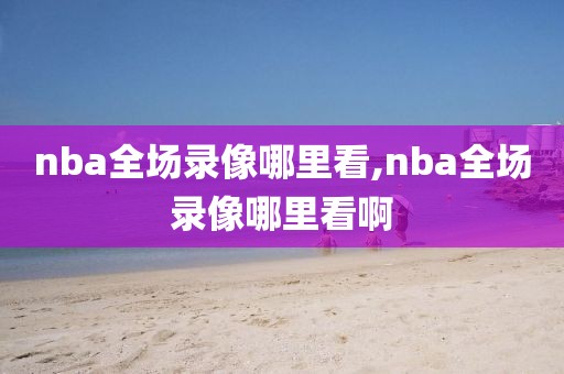 nba全场录像哪里看,nba全场录像哪里看啊
