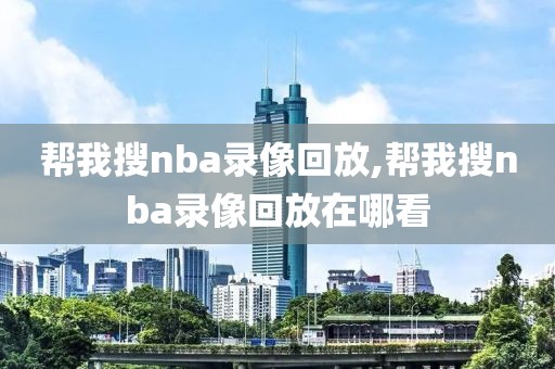 帮我搜nba录像回放,帮我搜nba录像回放在哪看