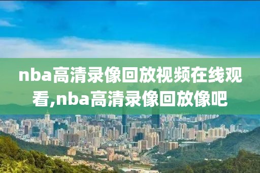 nba高清录像回放视频在线观看,nba高清录像回放像吧