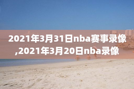 2021年3月31日nba赛事录像,2021年3月20日nba录像