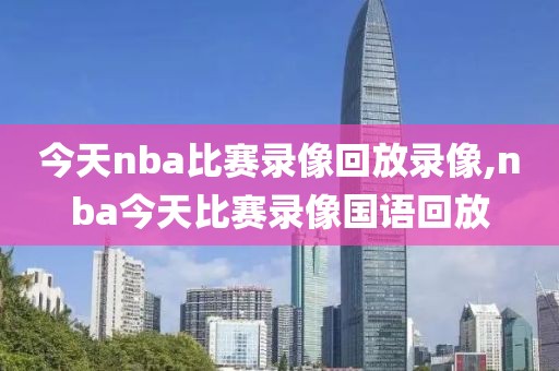 今天nba比赛录像回放录像,nba今天比赛录像国语回放