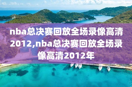 nba总决赛回放全场录像高清2012,nba总决赛回放全场录像高清2012年