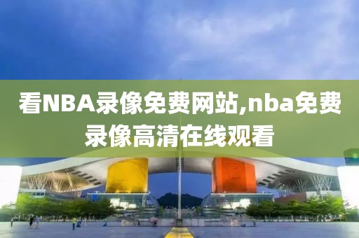 看NBA录像免费网站,nba免费录像高清在线观看