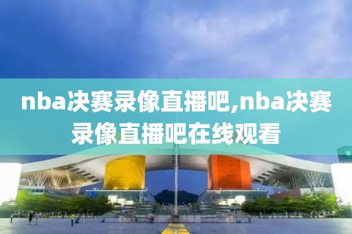 nba决赛录像直播吧,nba决赛录像直播吧在线观看