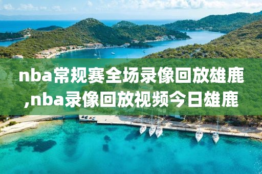 nba常规赛全场录像回放雄鹿,nba录像回放视频今日雄鹿