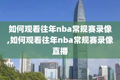 如何观看往年nba常规赛录像,如何观看往年nba常规赛录像直播