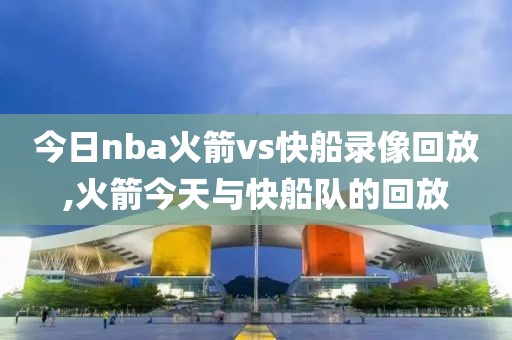 今日nba火箭vs快船录像回放,火箭今天与快船队的回放