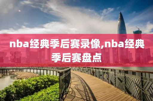 nba经典季后赛录像,nba经典季后赛盘点