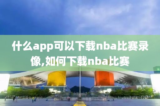 什么app可以下载nba比赛录像,如何下载nba比赛