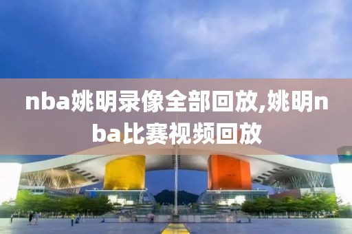 nba姚明录像全部回放,姚明nba比赛视频回放