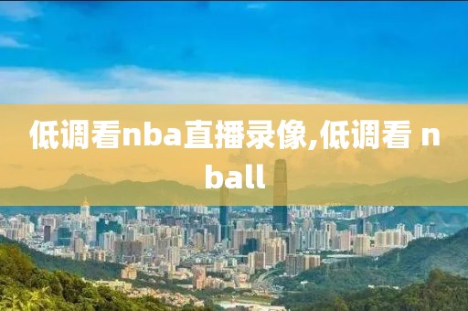 低调看nba直播录像,低调看 nball