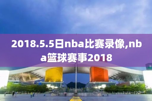 2018.5.5日nba比赛录像,nba篮球赛事2018