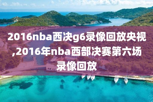 2016nba西决g6录像回放央视,2016年nba西部决赛第六场录像回放