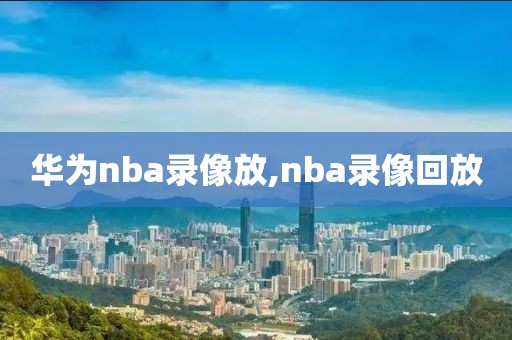 华为nba录像放,nba录像回放