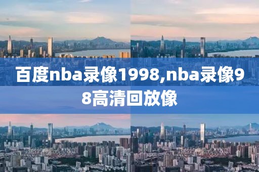 百度nba录像1998,nba录像98高清回放像