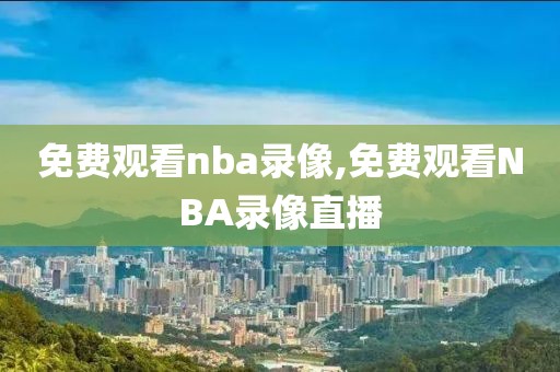 免费观看nba录像,免费观看NBA录像直播