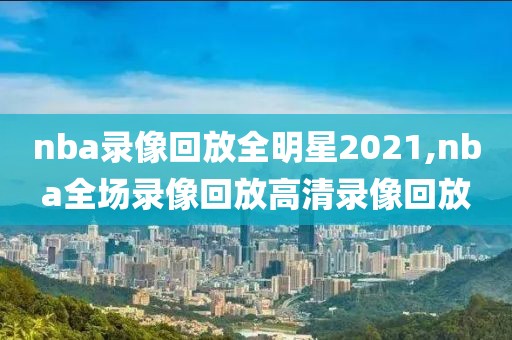 nba录像回放全明星2021,nba全场录像回放高清录像回放