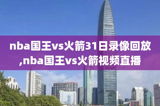 nba国王vs火箭31日录像回放,nba国王vs火箭视频直播