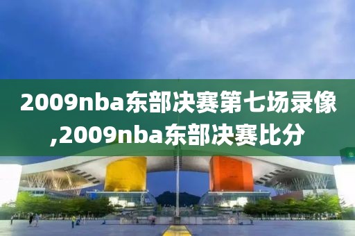 2009nba东部决赛第七场录像,2009nba东部决赛比分