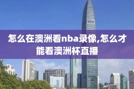 怎么在澳洲看nba录像,怎么才能看澳洲杯直播