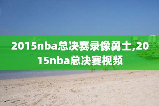 2015nba总决赛录像勇士,2015nba总决赛视频