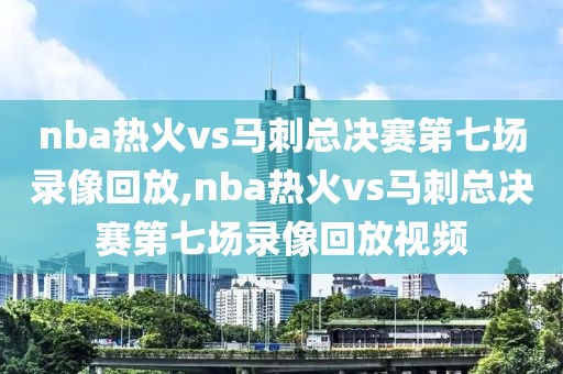 nba热火vs马刺总决赛第七场录像回放,nba热火vs马刺总决赛第七场录像回放视频