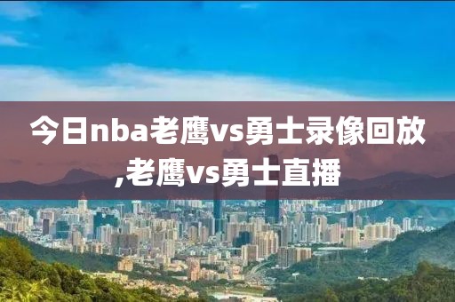 今日nba老鹰vs勇士录像回放,老鹰vs勇士直播