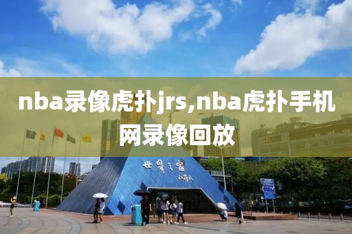 nba录像虎扑jrs,nba虎扑手机网录像回放